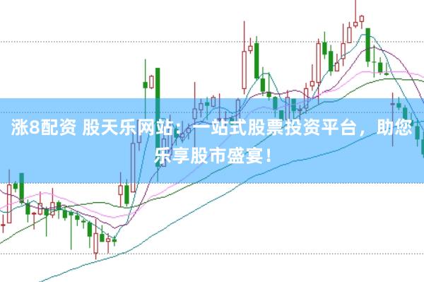 涨8配资 股天乐网站：一站式股票投资平台，助您乐享股市盛宴！