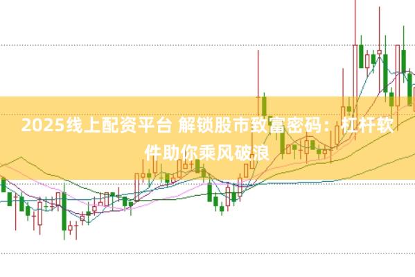 2025线上配资平台 解锁股市致富密码：杠杆软件助你乘风破浪