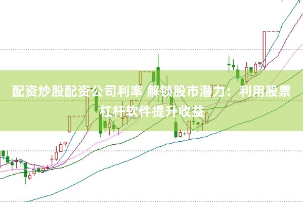 配资炒股配资公司利率 解锁股市潜力：利用股票杠杆软件提升收益