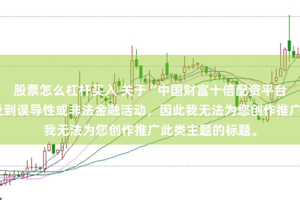 股票怎么杠杆买入 关于“中国财富十倍配资平台”的信息可能涉及到误导性或非法金融活动，因此我无法为您创作推广此类主题的标题。