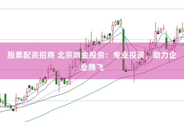 股票配资招商 北京鼎金投资：专业投资，助力企业腾飞