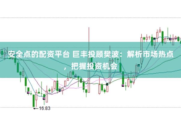 安全点的配资平台 巨丰投顾樊波：解析市场热点，把握投资机会