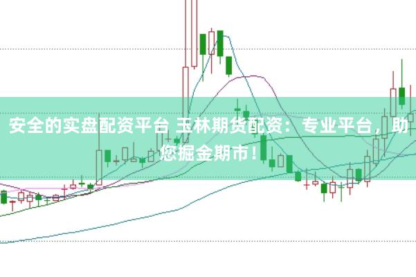 安全的实盘配资平台 玉林期货配资：专业平台，助您掘金期市！