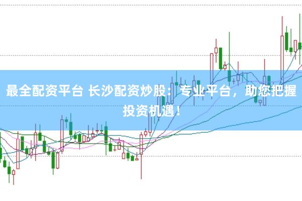 最全配资平台 长沙配资炒股：专业平台，助您把握投资机遇！