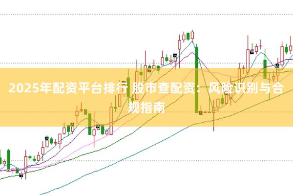 2025年配资平台排行 股市查配资：风险识别与合规指南