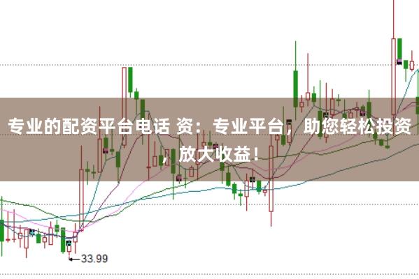 专业的配资平台电话 资:专业平台,助您轻松投资,放大收益!