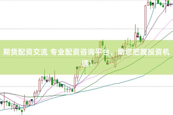 期货配资交流 专业配资咨询平台，助您把握投资机遇！