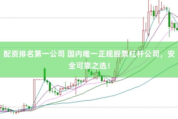 配资排名第一公司 国内唯一正规股票杠杆公司,安全可靠之选!