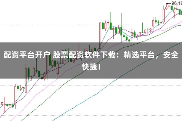 配资平台开户 股票配资软件下载：精选平台，安全快捷！