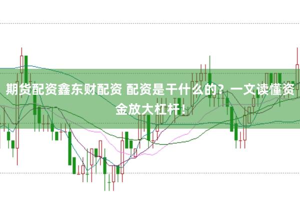 期货配资鑫东财配资 配资是干什么的？一文读懂资金放大杠杆！