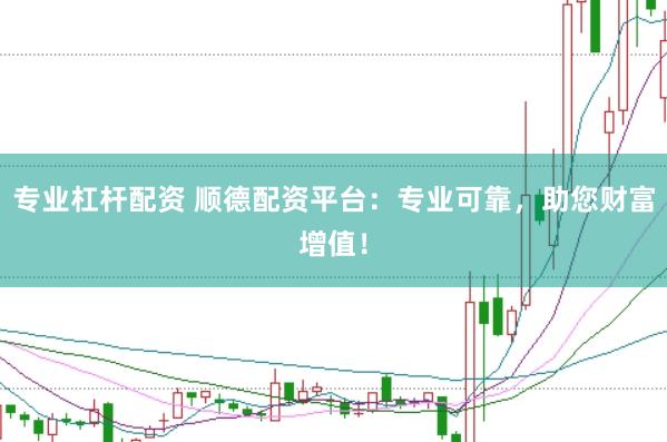专业杠杆配资 顺德配资平台：专业可靠，助您财富增值！