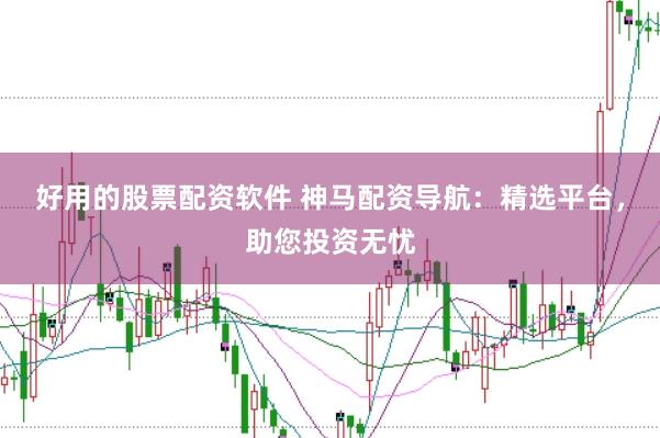 好用的股票配资软件 神马配资导航：精选平台，助您投资无忧
