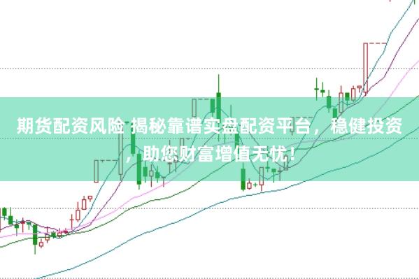 期货配资风险 揭秘靠谱实盘配资平台，稳健投资，助您财富增值无忧！