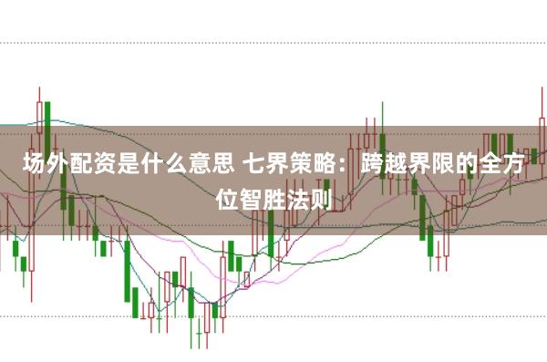 场外配资是什么意思 七界策略：跨越界限的全方位智胜法则