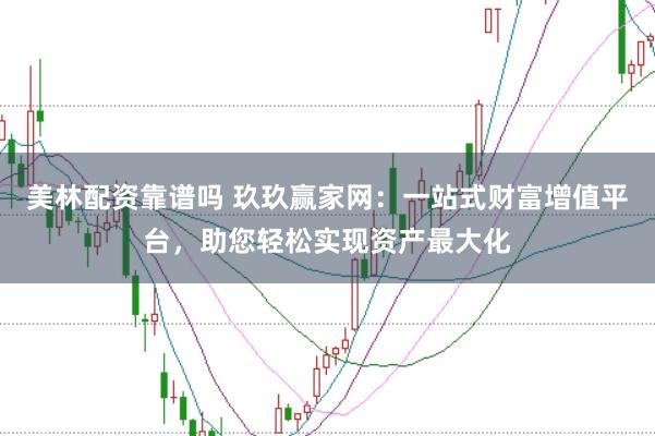 美林配资靠谱吗 玖玖赢家网：一站式财富增值平台，助您轻松实现资产最大化