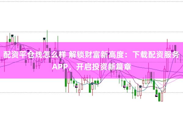 配资平仓线怎么样 解锁财富新高度：下载配资服务APP，开启投资新篇章