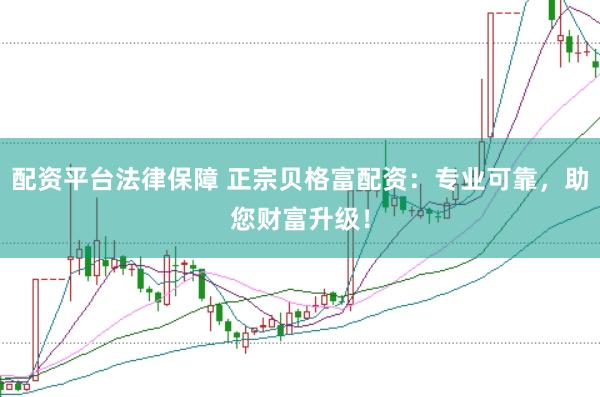 配资平台法律保障 正宗贝格富配资：专业可靠，助您财富升级！