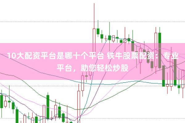 10大配资平台是哪十个平台 铁牛股票配资：专业平台，助您轻松炒股