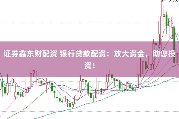 证券鑫东财配资 银行贷款配资：放大资金，助您投资！