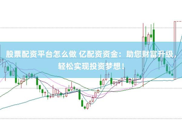 股票配资平台怎么做 亿配资资金：助您财富升级，轻松实现投资梦想！