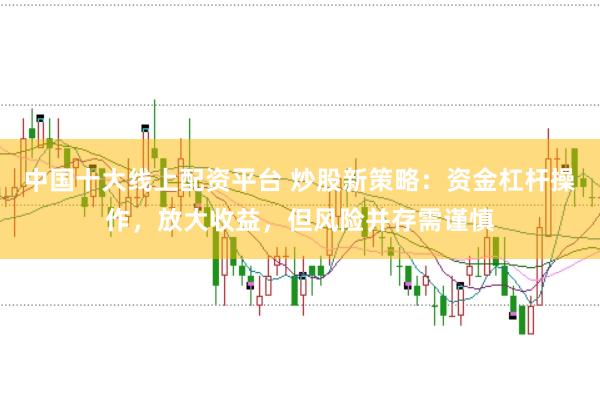 中国十大线上配资平台 炒股新策略：资金杠杆操作，放大收益，但风险并存需谨慎