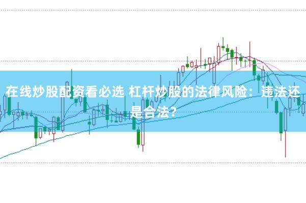 在线炒股配资看必选 杠杆炒股的法律风险：违法还是合法？