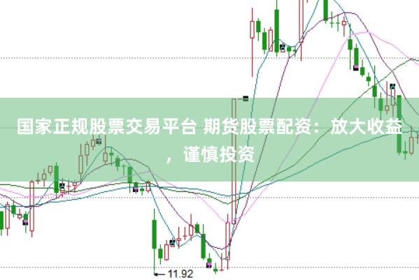 国家正规股票交易平台 期货股票配资：放大收益，谨慎投资