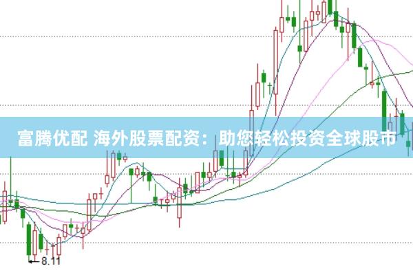 富腾优配 海外股票配资：助您轻松投资全球股市
