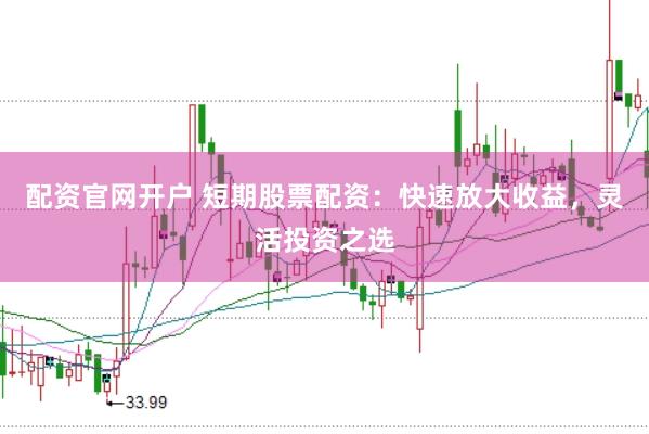 配资官网开户 短期股票配资：快速放大收益，灵活投资之选