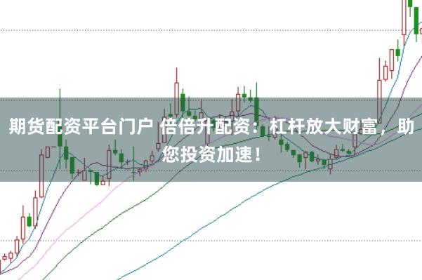 期货配资平台门户 倍倍升配资：杠杆放大财富，助您投资加速！
