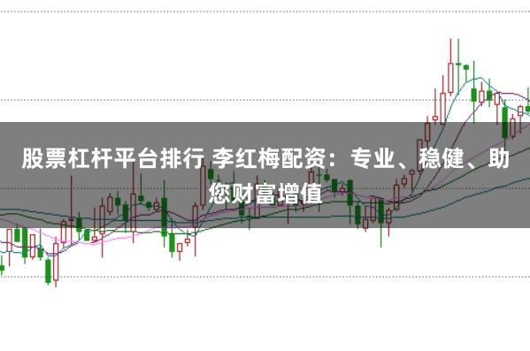 股票杠杆平台排行 李红梅配资：专业、稳健、助您财富增值