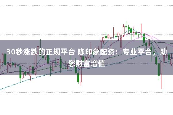 30秒涨跌的正规平台 陈印象配资：专业平台，助您财富增值