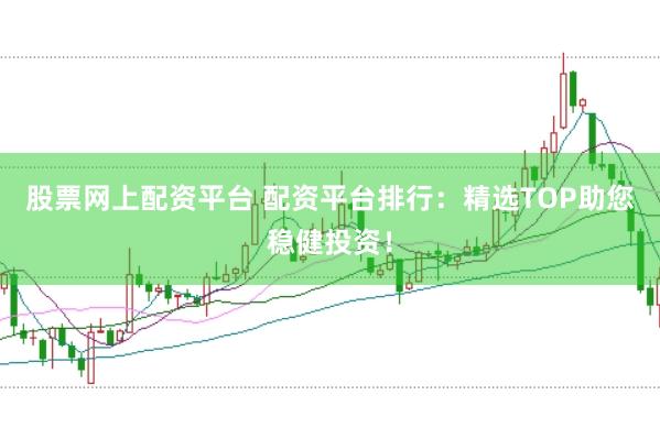 股票网上配资平台 配资平台排行：精选TOP助您稳健投资！