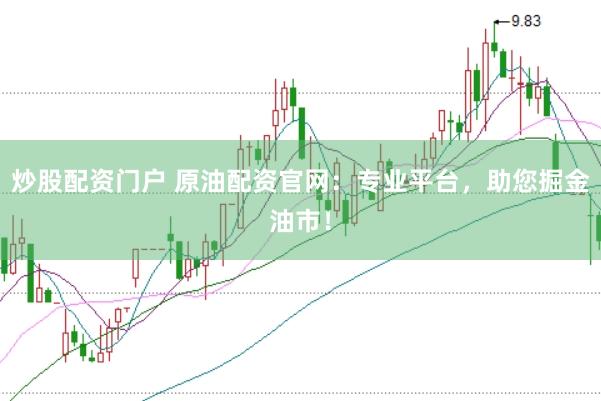 炒股配资门户 原油配资官网：专业平台，助您掘金油市！