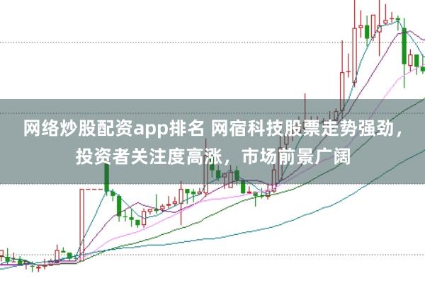 网络炒股配资app排名 网宿科技股票走势强劲，投资者关注度高涨，市场前景广阔