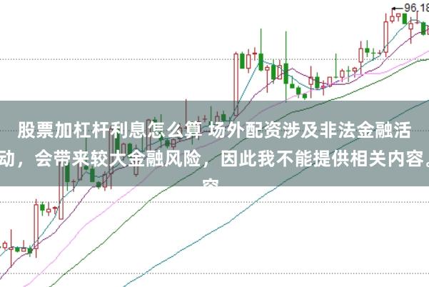 股票加杠杆利息怎么算 场外配资涉及非法金融活动，会带来较大金融风险，因此我不能提供相关内容。