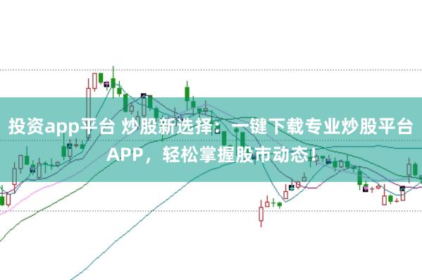 投资app平台 炒股新选择：一键下载专业炒股平台APP，轻松掌握股市动态！