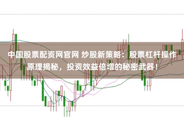 中国股票配资网官网 炒股新策略：股票杠杆操作原理揭秘，投资效益倍增的秘密武器！