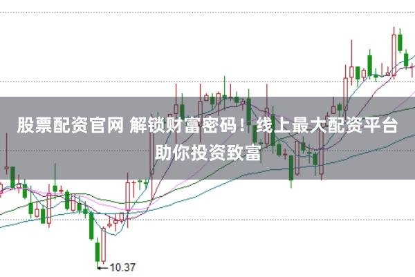 股票配资官网 解锁财富密码！线上最大配资平台助你投资致富