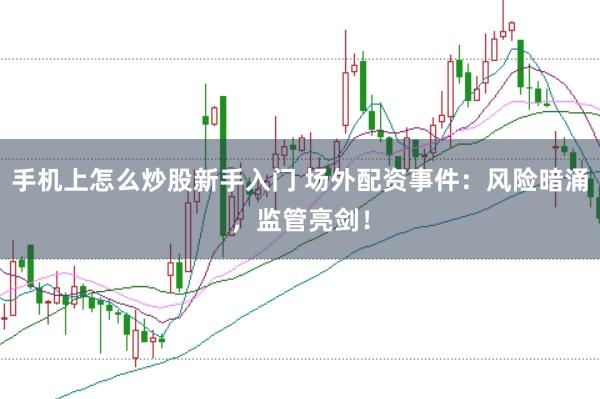 手机上怎么炒股新手入门 场外配资事件：风险暗涌，监管亮剑！