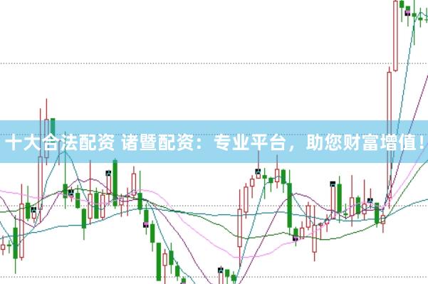 十大合法配资 诸暨配资：专业平台，助您财富增值！