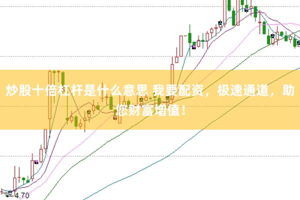 炒股十倍杠杆是什么意思 我要配资，极速通道，助您财富增值！