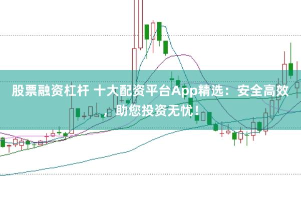 股票融资杠杆 十大配资平台App精选：安全高效，助您投资无忧！