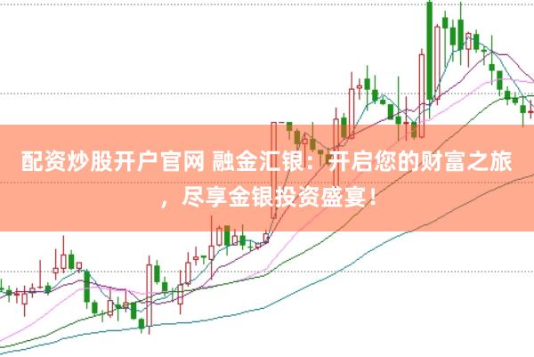 配资炒股开户官网 融金汇银：开启您的财富之旅，尽享金银投资盛宴！