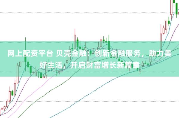 网上配资平台 贝壳金融：创新金融服务，助力美好生活，开启财富增长新篇章