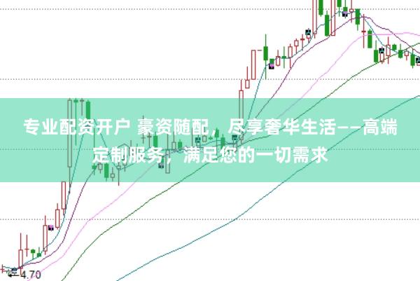 专业配资开户 豪资随配，尽享奢华生活——高端定制服务，满足您的一切需求