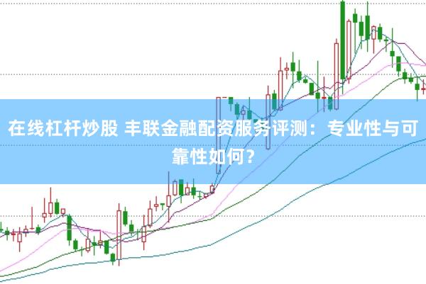 在线杠杆炒股 丰联金融配资服务评测：专业性与可靠性如何？