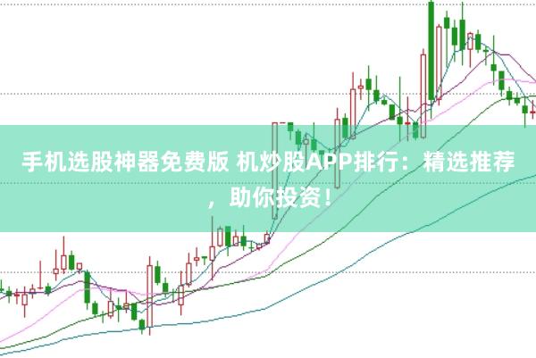 手机选股神器免费版 机炒股APP排行：精选推荐，助你投资！