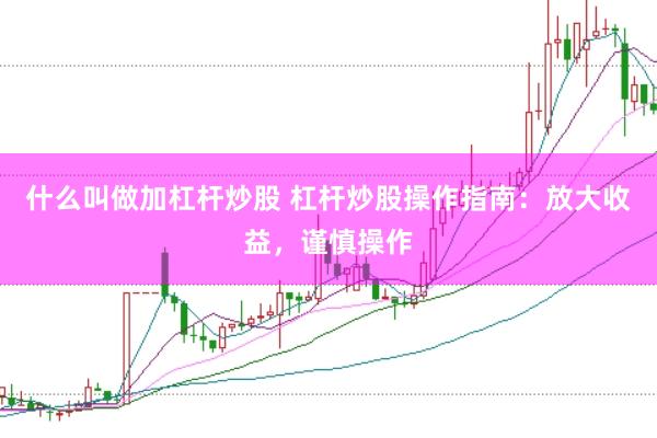 什么叫做加杠杆炒股 杠杆炒股操作指南：放大收益，谨慎操作