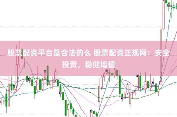 股票配资平台是合法的么 股票配资正规网：安全投资，稳健增值